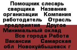 Помощник слесарь-сварщика › Название организации ­ Компания-работодатель › Отрасль предприятия ­ Другое › Минимальный оклад ­ 25 000 - Все города Работа » Вакансии   . Самарская обл.,Новокуйбышевск г.